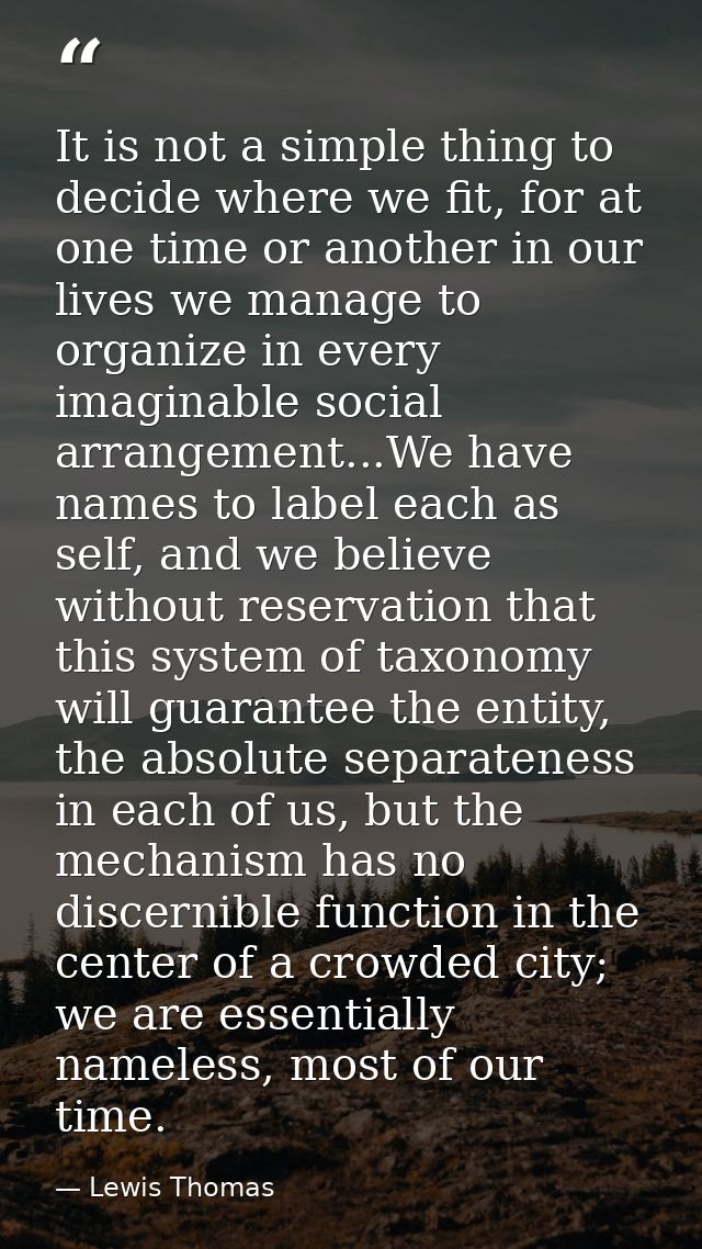 It is not a simple thing to decide where we fit, for at one time or another in our lives we manage to organize in every  — Lewis Thomas