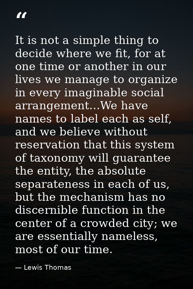 It is not a simple thing to decide where we fit, for at one time or another in our lives we manage to organize in every  — Lewis Thomas