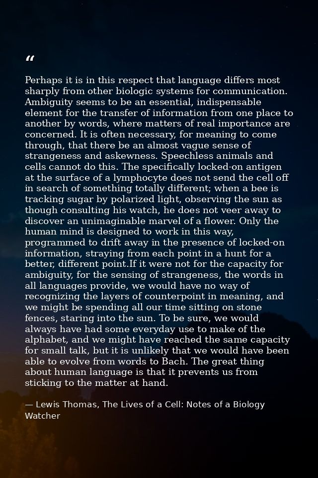 Perhaps it is in this respect that language differs most sharply from other biologic systems for communication. Ambiguit — Lewis Thomas, The Lives of a Cell: Notes of a Biology Watcher
