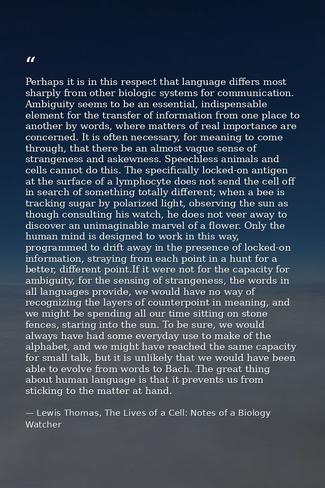 Perhaps it is in this respect that language differs most sharply from other biologic systems for communication. Ambiguit — Lewis Thomas, The Lives of a Cell: Notes of a Biology Watcher