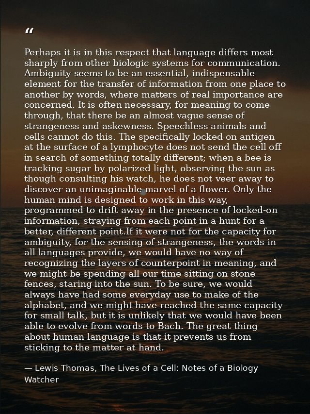 Perhaps it is in this respect that language differs most sharply from other biologic systems for communication. Ambiguit — Lewis Thomas, The Lives of a Cell: Notes of a Biology Watcher