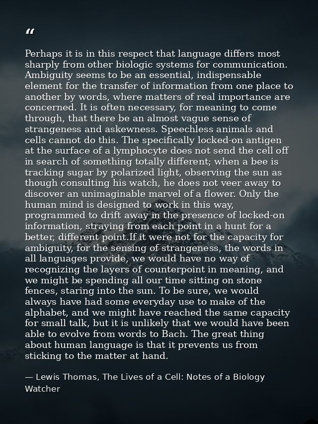 Perhaps it is in this respect that language differs most sharply from other biologic systems for communication. Ambiguit — Lewis Thomas, The Lives of a Cell: Notes of a Biology Watcher