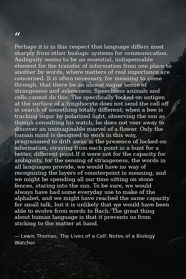 Perhaps it is in this respect that language differs most sharply from other biologic systems for communication. Ambiguit — Lewis Thomas, The Lives of a Cell: Notes of a Biology Watcher