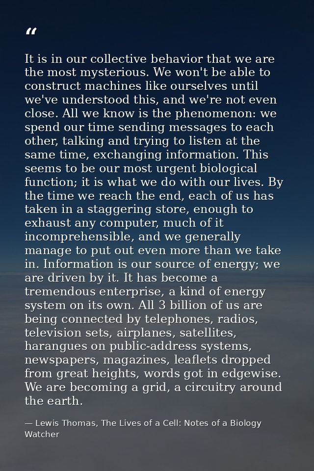 It is in our collective behavior that we are the most mysterious. We won't be able to construct machines like ourselves  — Lewis Thomas, The Lives of a Cell: Notes of a Biology Watcher
