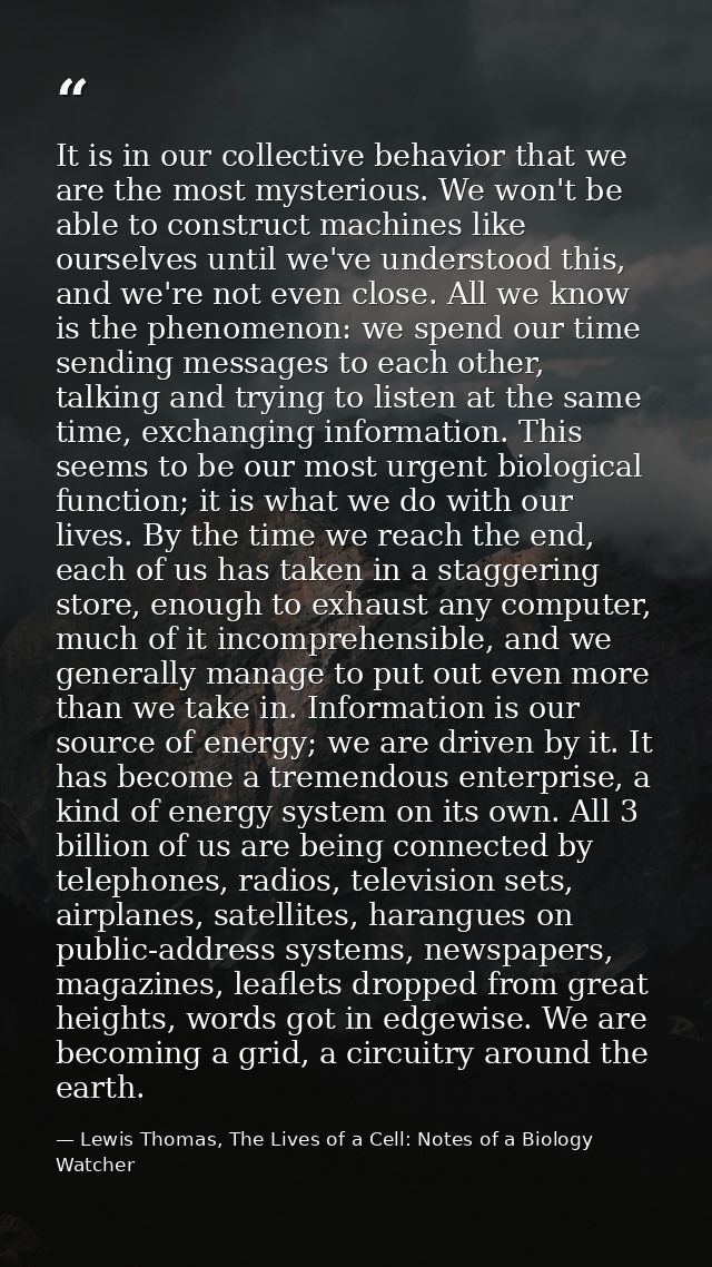 It is in our collective behavior that we are the most mysterious. We won't be able to construct machines like ourselves  — Lewis Thomas, The Lives of a Cell: Notes of a Biology Watcher