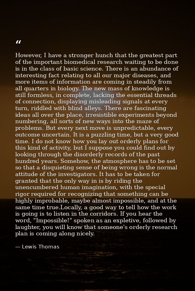 However, I have a stronger hunch that the greatest part of the important biomedical research waiting to be done is in th — Lewis Thomas