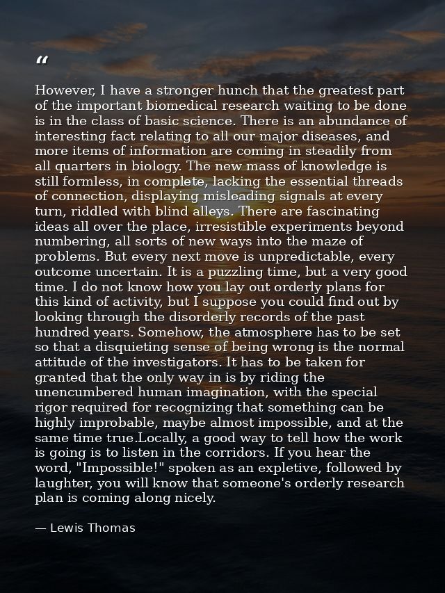 However, I have a stronger hunch that the greatest part of the important biomedical research waiting to be done is in th — Lewis Thomas