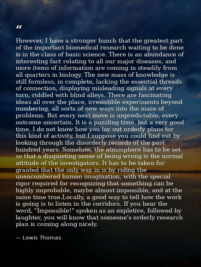 However, I have a stronger hunch that the greatest part of the important biomedical research waiting to be done is in th — Lewis Thomas