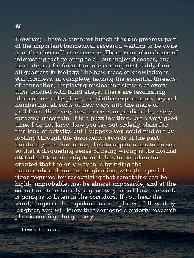 However, I have a stronger hunch that the greatest part of the important biomedical research waiting to be done is in th — Lewis Thomas