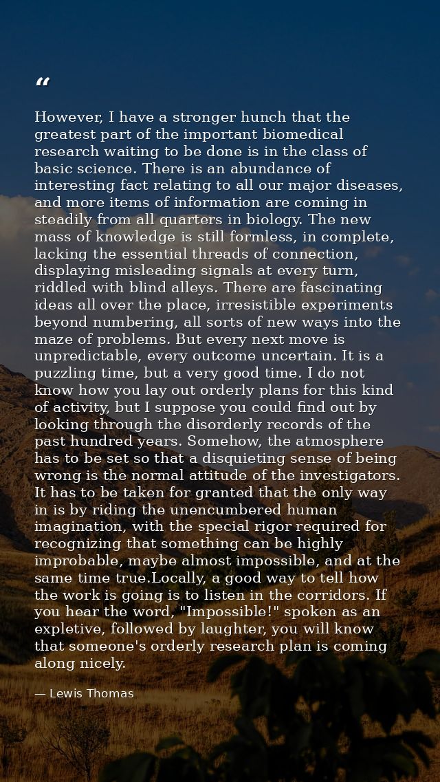 However, I have a stronger hunch that the greatest part of the important biomedical research waiting to be done is in th — Lewis Thomas