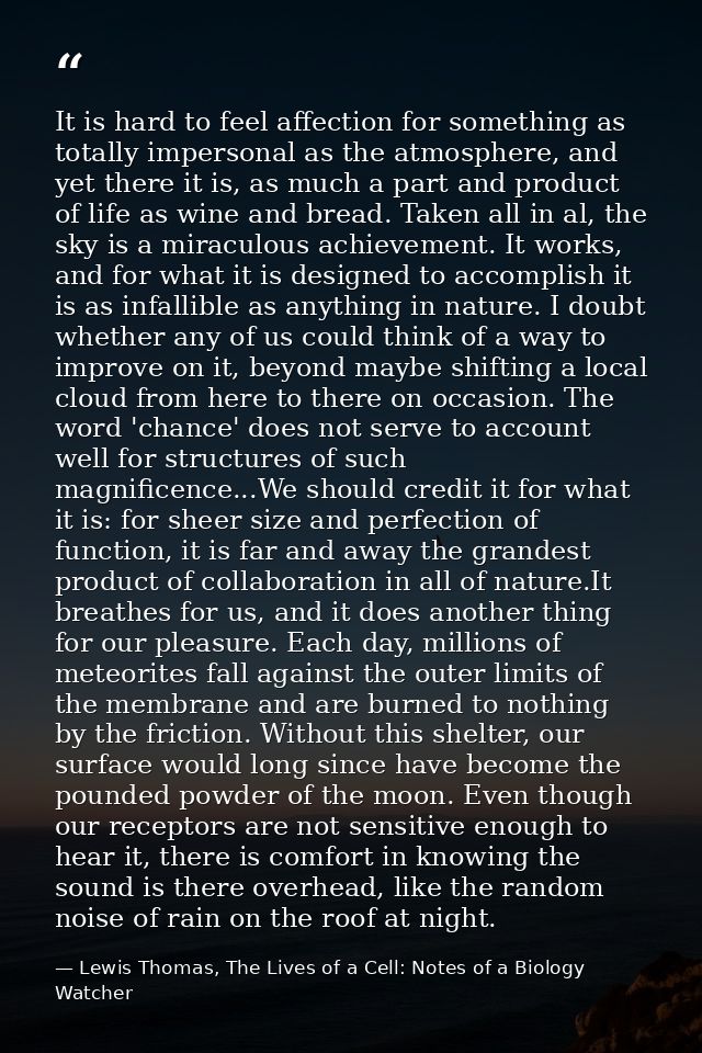 It is hard to feel affection for something as totally impersonal as the atmosphere, and yet there it is, as much a part  — Lewis Thomas, The Lives of a Cell: Notes of a Biology Watcher
