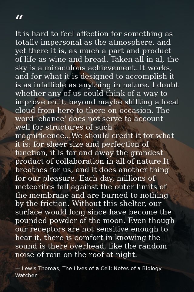It is hard to feel affection for something as totally impersonal as the atmosphere, and yet there it is, as much a part  — Lewis Thomas, The Lives of a Cell: Notes of a Biology Watcher