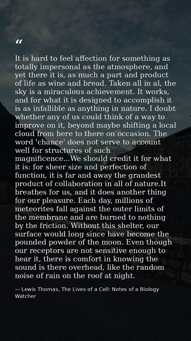It is hard to feel affection for something as totally impersonal as the atmosphere, and yet there it is, as much a part  — Lewis Thomas, The Lives of a Cell: Notes of a Biology Watcher