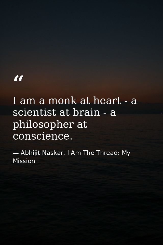 I am a monk at heart - a scientist at brain - a philosopher at conscience. — Abhijit Naskar, I Am The Thread: My Mission