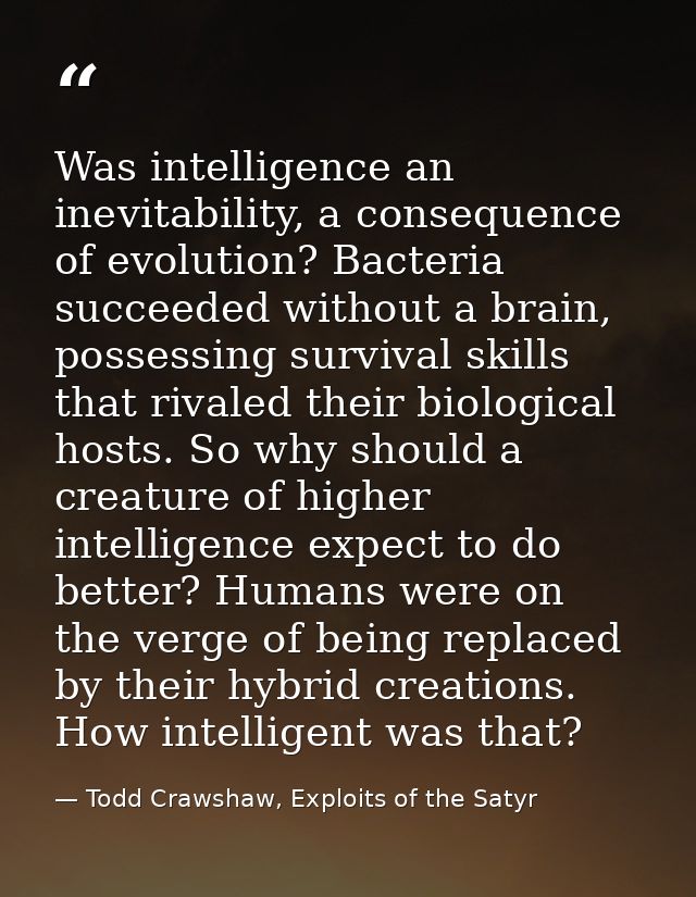 Was intelligence an inevitability, a consequence of evolution? Bacteria succeeded without a brain, possessing survival s — Todd Crawshaw, Exploits of the Satyr