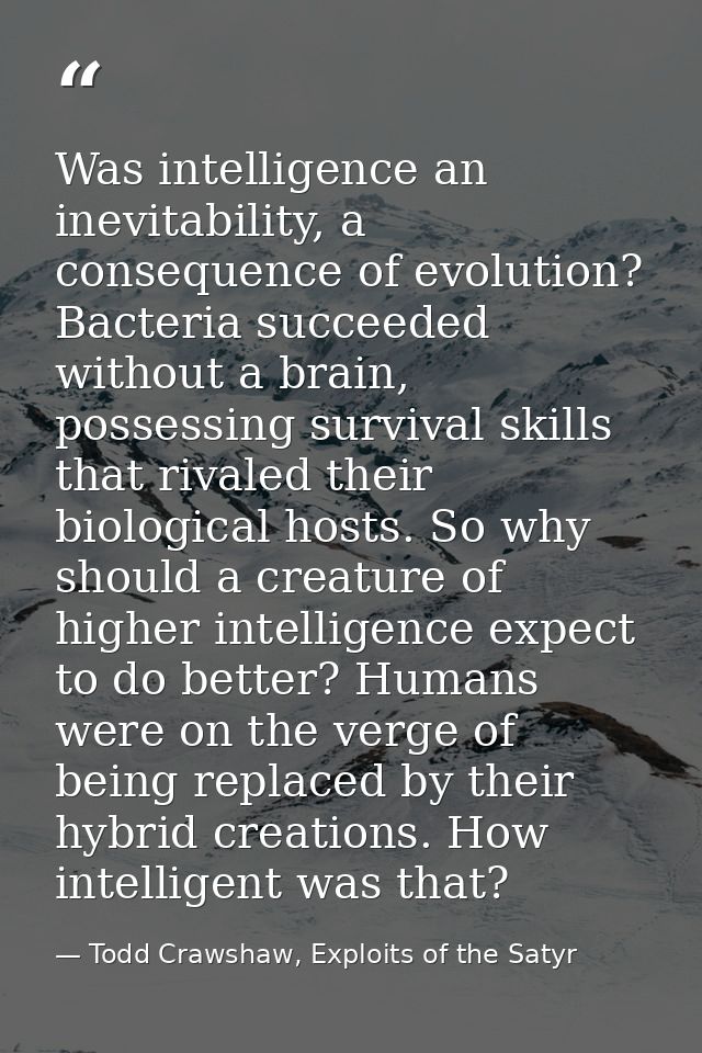 Was intelligence an inevitability, a consequence of evolution? Bacteria succeeded without a brain, possessing survival s — Todd Crawshaw, Exploits of the Satyr