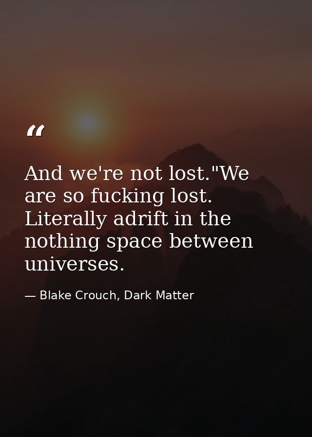 And we're not lost."We are so fucking lost. Literally adrift in the nothing space between universes. — Blake Crouch, Dark Matter