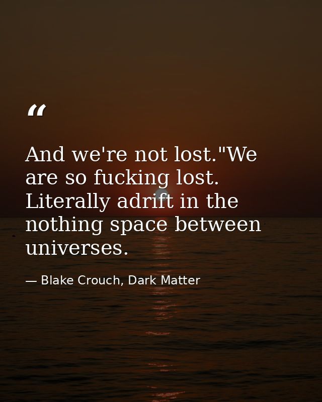 And we're not lost."We are so fucking lost. Literally adrift in the nothing space between universes. — Blake Crouch, Dark Matter