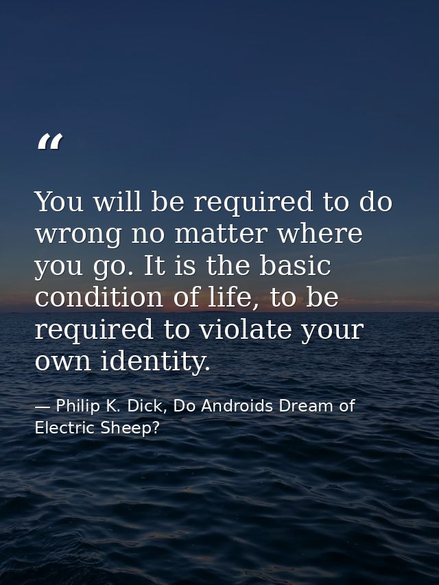 You will be required to do wrong no matter where you go. It is the basic condition of life, to be required to violate yo — Philip K. Dick, Do Androids Dream of Electric Sheep?