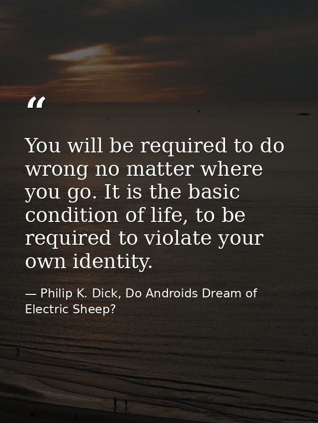 You will be required to do wrong no matter where you go. It is the basic condition of life, to be required to violate yo — Philip K. Dick, Do Androids Dream of Electric Sheep?