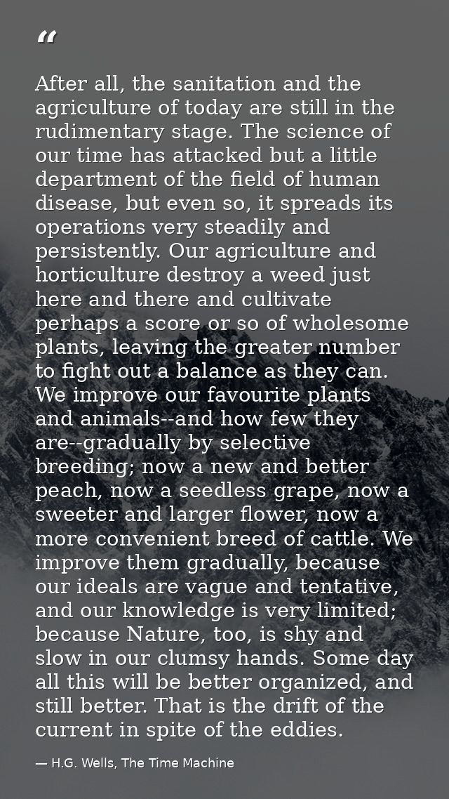 After all, the sanitation and the agriculture of today are still in the rudimentary stage. The science of our time has a — H.G. Wells, The Time Machine