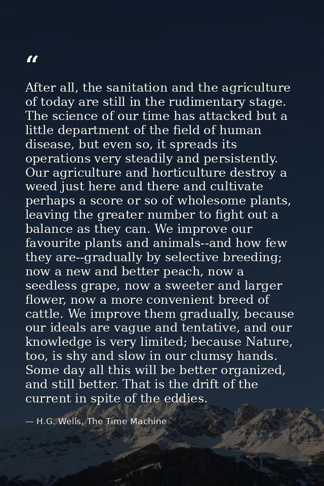 After all, the sanitation and the agriculture of today are still in the rudimentary stage. The science of our time has a — H.G. Wells, The Time Machine