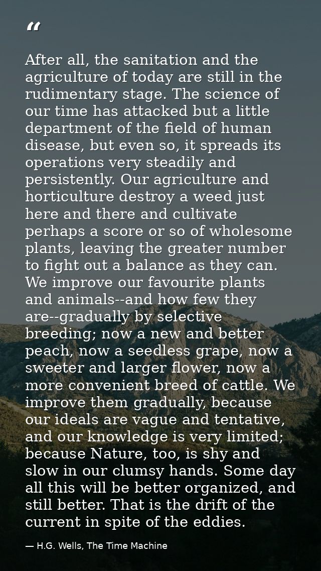 After all, the sanitation and the agriculture of today are still in the rudimentary stage. The science of our time has a — H.G. Wells, The Time Machine