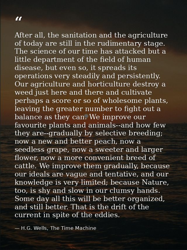After all, the sanitation and the agriculture of today are still in the rudimentary stage. The science of our time has a — H.G. Wells, The Time Machine