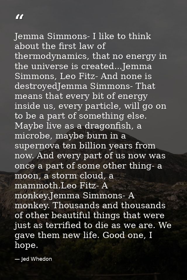 Jemma Simmons- I like to think about the first law of thermodynamics, that no energy in the universe is created...Jemma  — Jed Whedon