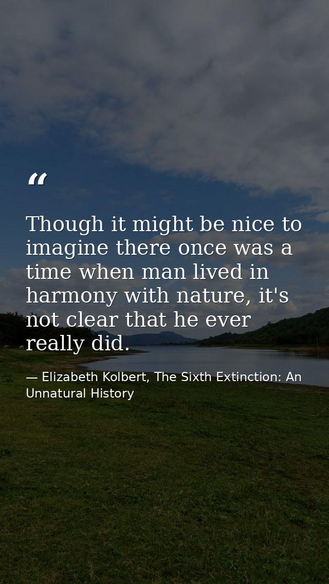 Though it might be nice to imagine there once was a time when man lived in harmony with nature, it's not clear that he e — Elizabeth Kolbert, The Sixth Extinction: An Unnatural History