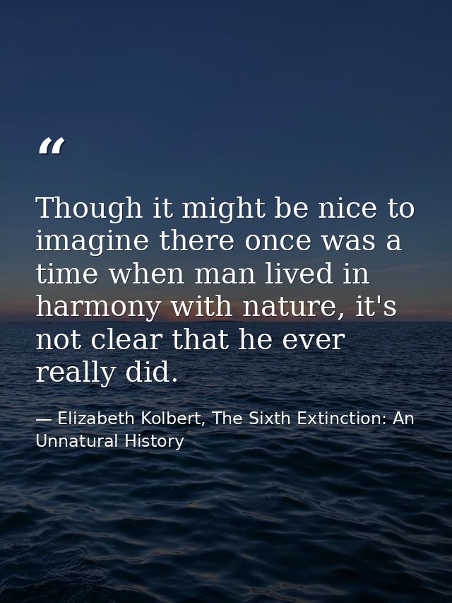 Though it might be nice to imagine there once was a time when man lived in harmony with nature, it's not clear that he e — Elizabeth Kolbert, The Sixth Extinction: An Unnatural History