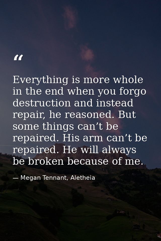 Everything is more whole in the end when you forgo destruction and instead repair, he reasoned. But some things can’t be — Megan Tennant, Aletheia