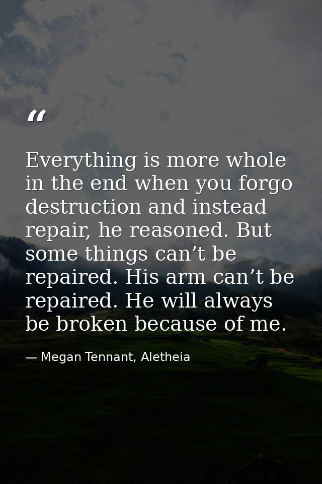 Everything is more whole in the end when you forgo destruction and instead repair, he reasoned. But some things can’t be — Megan Tennant, Aletheia