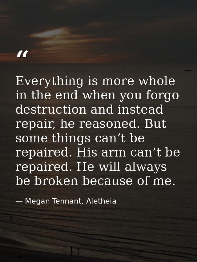 Everything is more whole in the end when you forgo destruction and instead repair, he reasoned. But some things can’t be — Megan Tennant, Aletheia