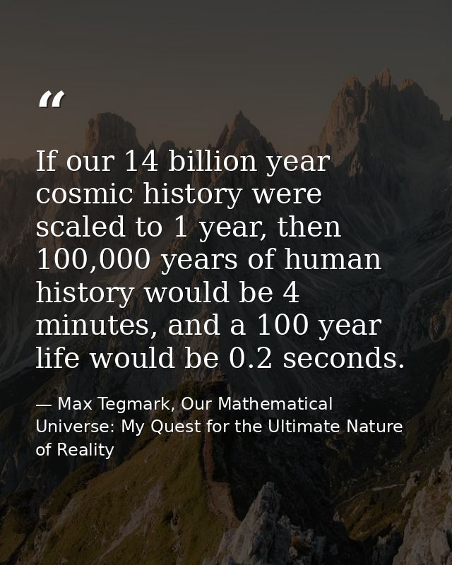 If our 14 billion year cosmic history were scaled to 1 year, then 100,000 years of human history would be 4 minutes, and — Max Tegmark, Our Mathematical Universe: My Quest for the Ultimate Nature of Reality