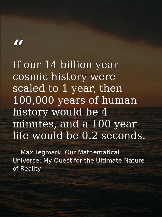 If our 14 billion year cosmic history were scaled to 1 year, then 100,000 years of human history would be 4 minutes, and — Max Tegmark, Our Mathematical Universe: My Quest for the Ultimate Nature of Reality