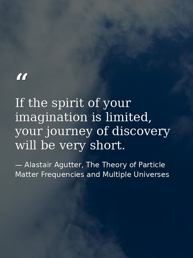 If the spirit of your imagination is limited, your journey of discovery will be very short. — Alastair Agutter, The Theory of Particle Matter Frequencies and Multiple Universes