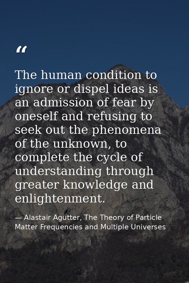The human condition to ignore or dispel ideas is an admission of fear by oneself and refusing to seek out the phenomena  — Alastair Agutter, The Theory of Particle Matter Frequencies and Multiple Universes