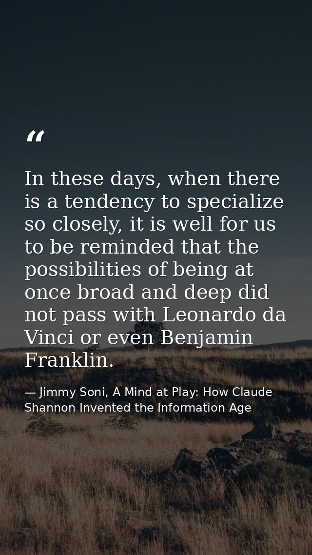 In these days, when there is a tendency to specialize so closely, it is well for us to be reminded that the possibilitie — Jimmy Soni, A Mind at Play: How Claude Shannon Invented the Information Age