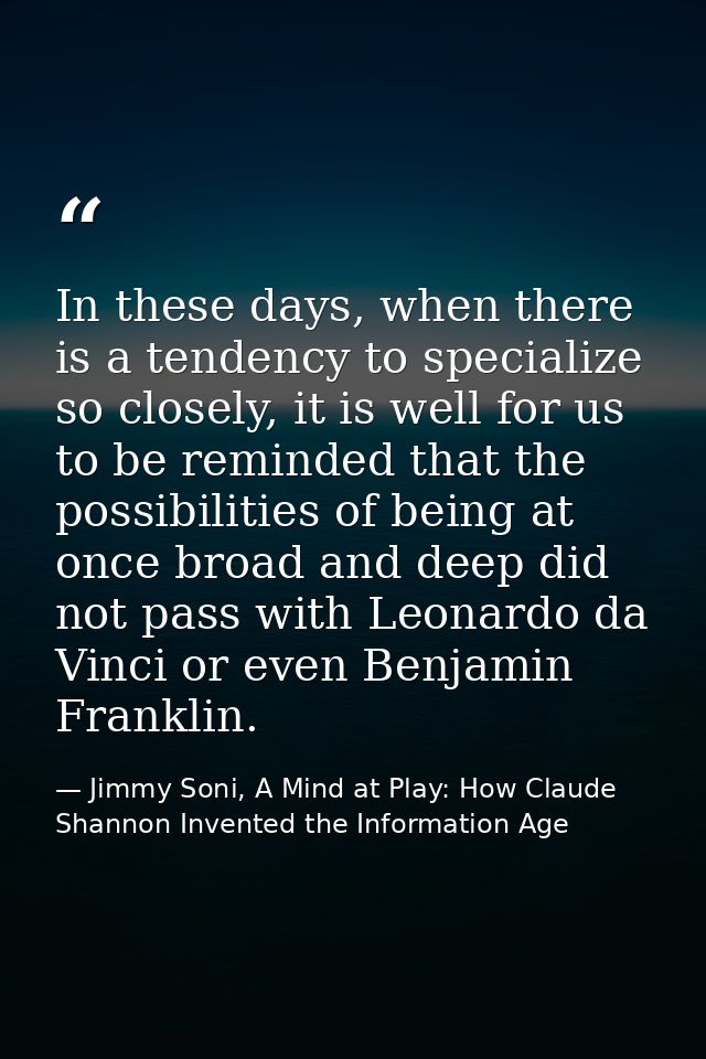 In these days, when there is a tendency to specialize so closely, it is well for us to be reminded that the possibilitie — Jimmy Soni, A Mind at Play: How Claude Shannon Invented the Information Age