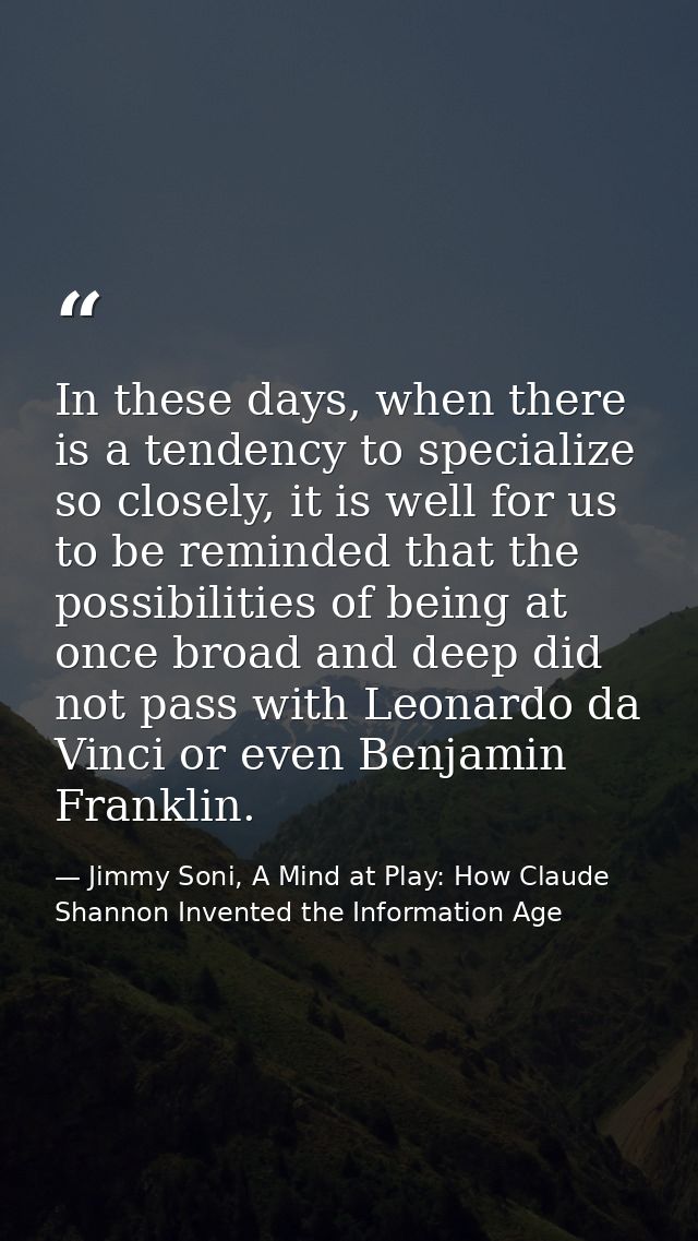 In these days, when there is a tendency to specialize so closely, it is well for us to be reminded that the possibilitie — Jimmy Soni, A Mind at Play: How Claude Shannon Invented the Information Age