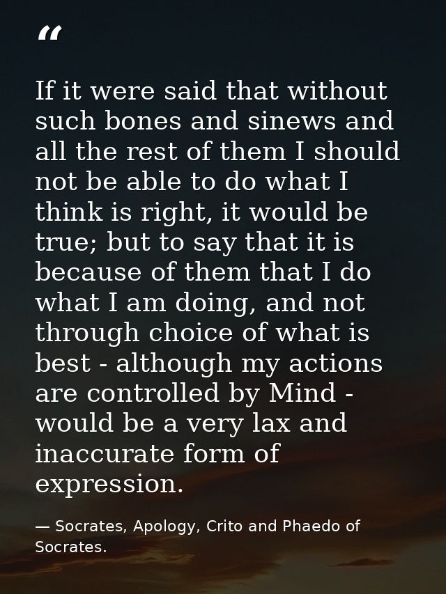 If it were said that without such bones and sinews and all the rest of them I should not be able to do what I think is r — Socrates, Apology, Crito and Phaedo of Socrates.