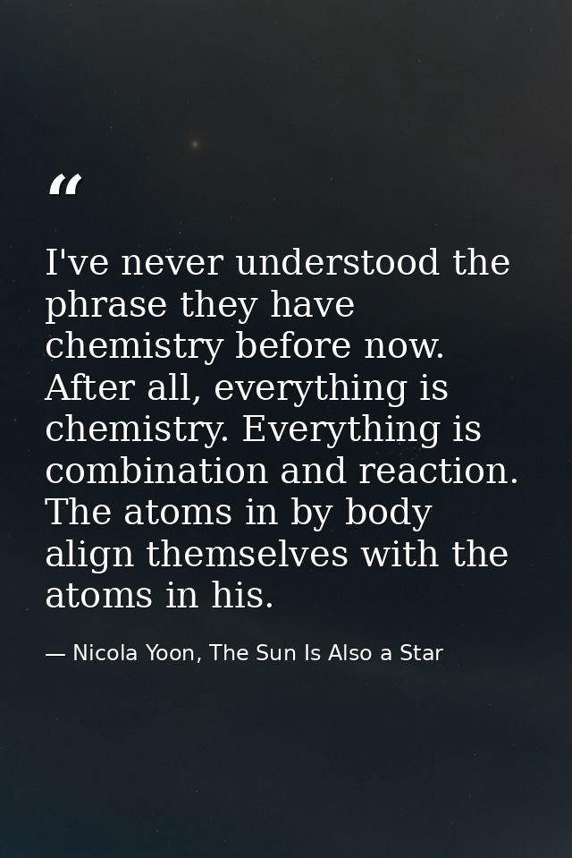 I've never understood the phrase they have chemistry before now. After all, everything is chemistry. Everything is combi — Nicola Yoon, The Sun Is Also a Star
