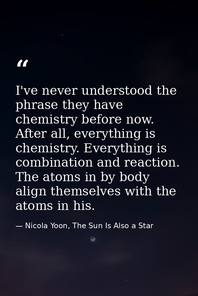 I've never understood the phrase they have chemistry before now. After all, everything is chemistry. Everything is combi — Nicola Yoon, The Sun Is Also a Star