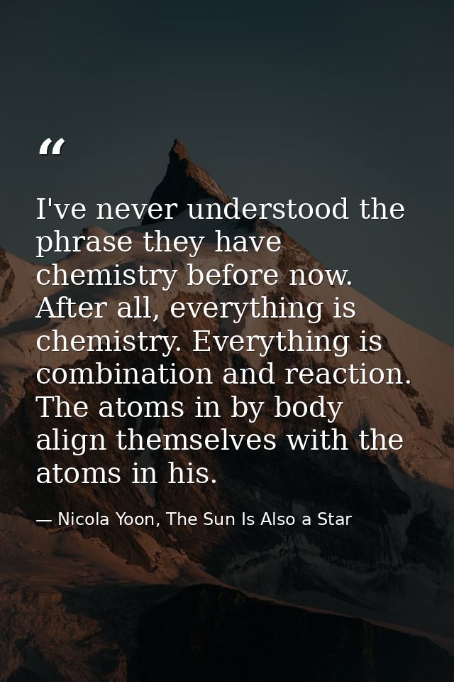 I've never understood the phrase they have chemistry before now. After all, everything is chemistry. Everything is combi — Nicola Yoon, The Sun Is Also a Star