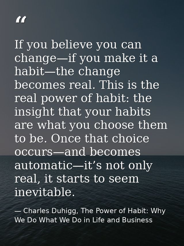 If you believe you can change—if you make it a habit—the change becomes real. This is the real power of habit: the insig — Charles Duhigg, The Power of Habit: Why We Do What We Do in Life and Business
