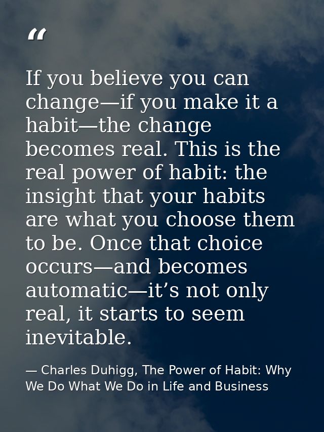 If you believe you can change—if you make it a habit—the change becomes real. This is the real power of habit: the insig — Charles Duhigg, The Power of Habit: Why We Do What We Do in Life and Business