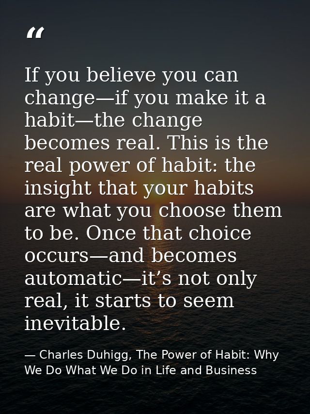 If you believe you can change—if you make it a habit—the change becomes real. This is the real power of habit: the insig — Charles Duhigg, The Power of Habit: Why We Do What We Do in Life and Business