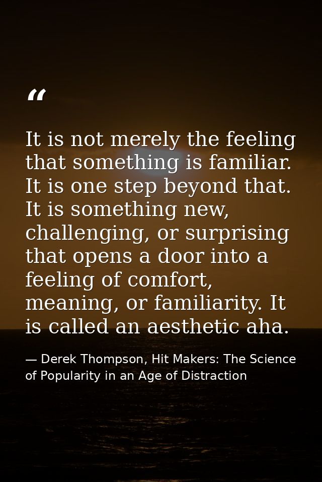 It is not merely the feeling that something is familiar. It is one step beyond that. It is something new, challenging, o — Derek Thompson, Hit Makers: The Science of Popularity in an Age of Distraction