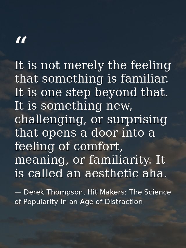 It is not merely the feeling that something is familiar. It is one step beyond that. It is something new, challenging, o — Derek Thompson, Hit Makers: The Science of Popularity in an Age of Distraction